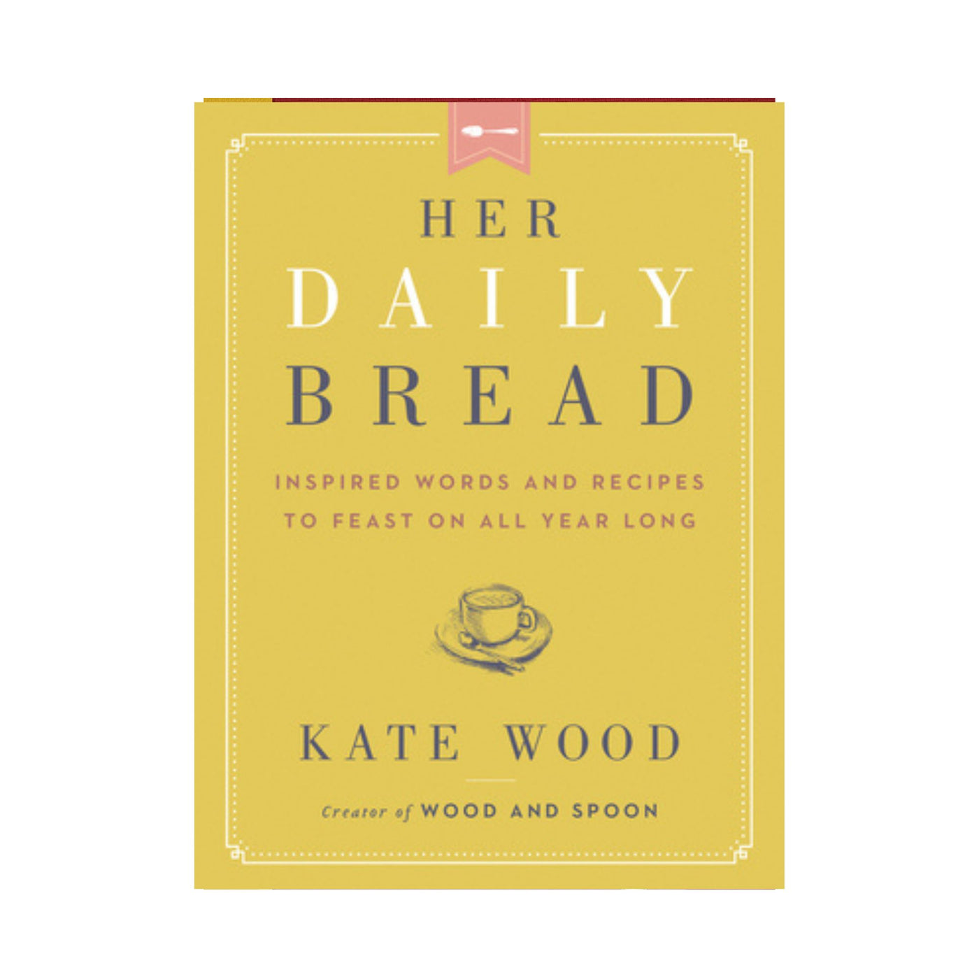Her Daily Bread: Inspired Words and Recipes to Feast on All Year Long by Kate Wood